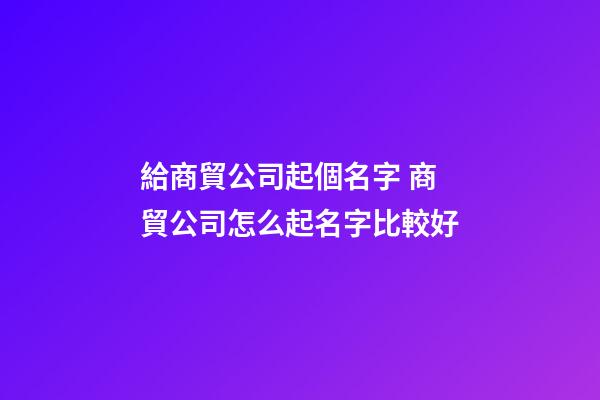 給商貿公司起個名字 商貿公司怎么起名字比較好